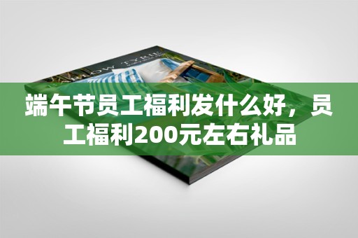 端午节员工福利发什么好，员工福利200元左右礼品