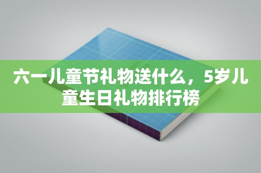 六一儿童节礼物送什么，5岁儿童生日礼物排行榜