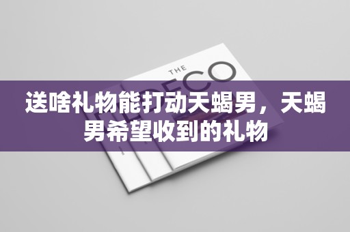 送啥礼物能打动天蝎男，天蝎男希望收到的礼物