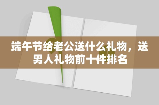 端午节给老公送什么礼物，送男人礼物前十件排名