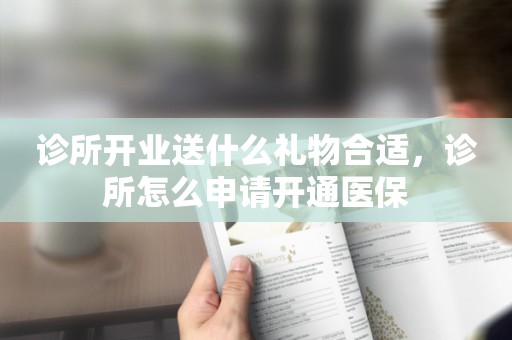 诊所开业送什么礼物合适，诊所怎么申请开通医保