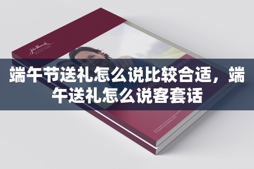 端午节送礼怎么说比较合适，端午送礼怎么说客套话