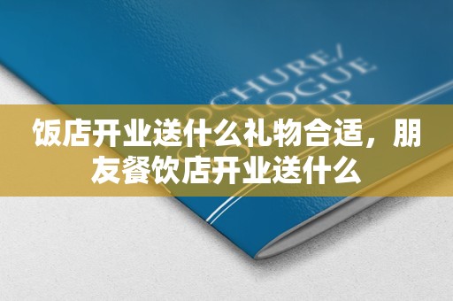 饭店开业送什么礼物合适，朋友餐饮店开业送什么