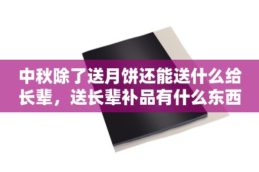 中秋除了送月饼还能送什么给长辈，送长辈补品有什么东西好