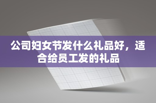 公司妇女节发什么礼品好，适合给员工发的礼品