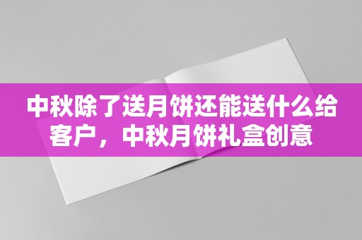 中秋除了送月饼还能送什么给客户，中秋月饼礼盒创意