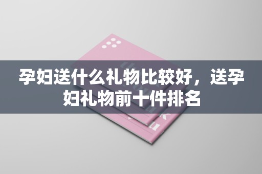 孕妇送什么礼物比较好，送孕妇礼物前十件排名