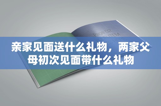 亲家见面送什么礼物，两家父母初次见面带什么礼物