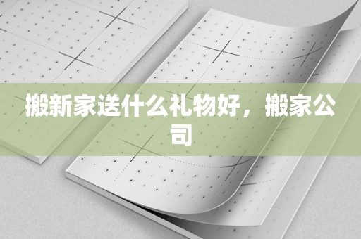 搬新家送什么礼物好，搬家公司