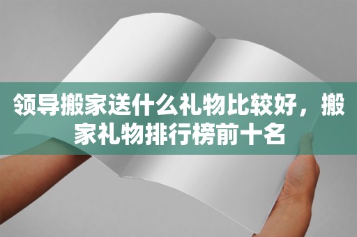 领导搬家送什么礼物比较好，搬家礼物排行榜前十名