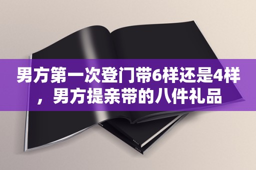 男方第一次登门带6样还是4样，男方提亲带的八件礼品