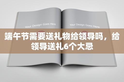 端午节需要送礼物给领导吗，给领导送礼6个大忌