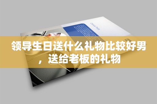 领导生日送什么礼物比较好男，送给老板的礼物