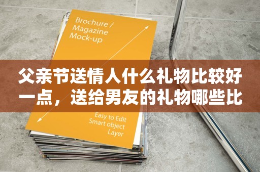 父亲节送情人什么礼物比较好一点，送给男友的礼物哪些比较好