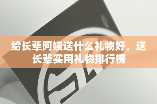 给长辈阿姨送什么礼物好，送长辈实用礼物排行榜