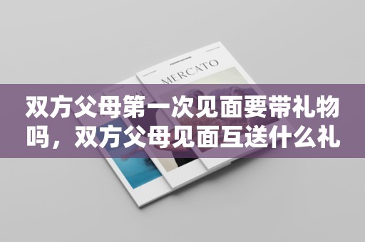 双方父母第一次见面要带礼物吗，双方父母见面互送什么礼物