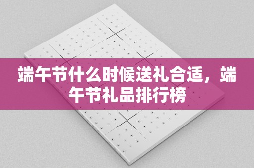 端午节什么时候送礼合适，端午节礼品排行榜