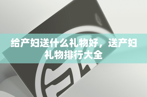 给产妇送什么礼物好，送产妇礼物排行大全