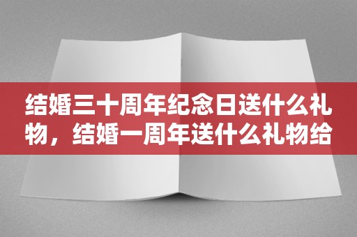 结婚三十周年纪念日送什么礼物，结婚一周年送什么礼物给老婆好