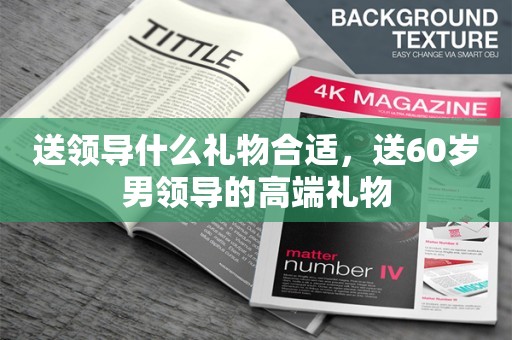 送领导什么礼物合适，送60岁男领导的高端礼物