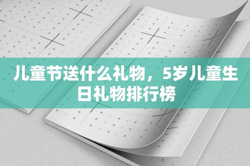 儿童节送什么礼物，5岁儿童生日礼物排行榜