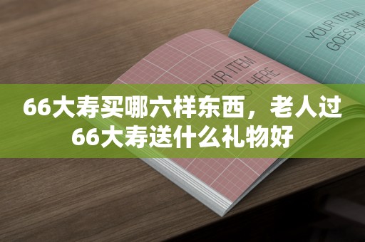 66大寿买哪六样东西，老人过66大寿送什么礼物好