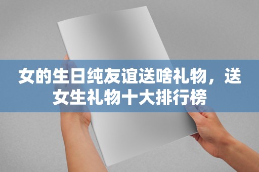 女的生日纯友谊送啥礼物，送女生礼物十大排行榜