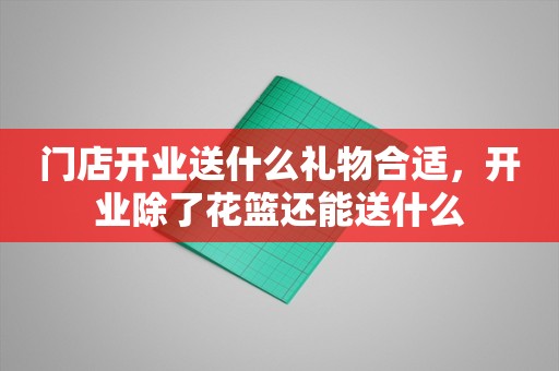 门店开业送什么礼物合适，开业除了花篮还能送什么