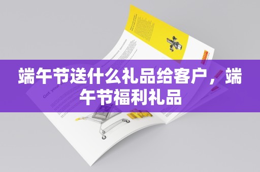 端午节送什么礼品给客户，端午节福利礼品