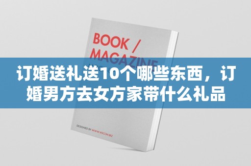 订婚送礼送10个哪些东西，订婚男方去女方家带什么礼品