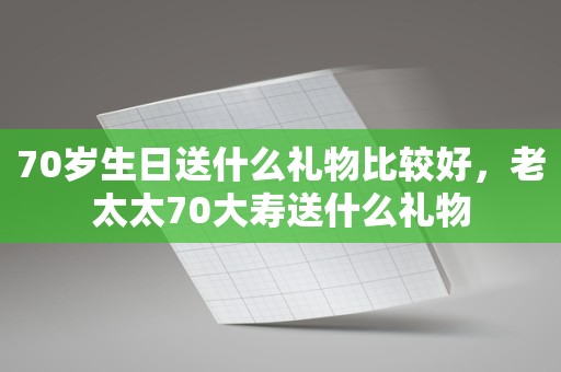 70岁生日送什么礼物比较好，老太太70大寿送什么礼物