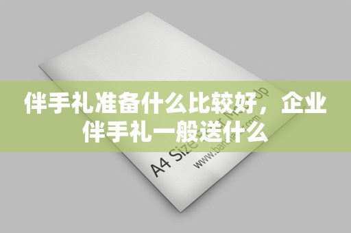 伴手礼准备什么比较好，企业伴手礼一般送什么