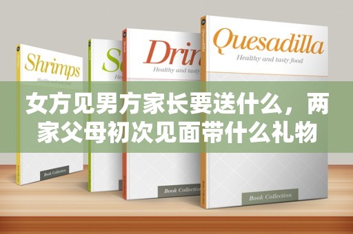 女方见男方家长要送什么，两家父母初次见面带什么礼物