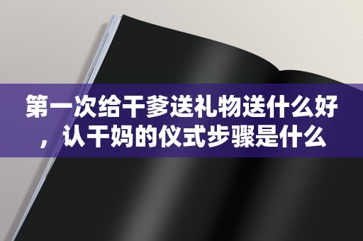 第一次给干爹送礼物送什么好，认干妈的仪式步骤是什么