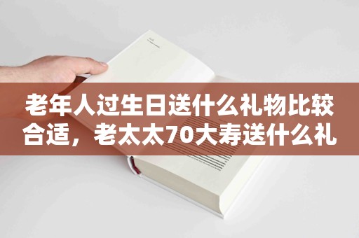 老年人过生日送什么礼物比较合适，老太太70大寿送什么礼物