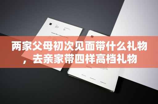 两家父母初次见面带什么礼物，去亲家带四样高档礼物