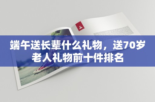 端午送长辈什么礼物，送70岁老人礼物前十件排名