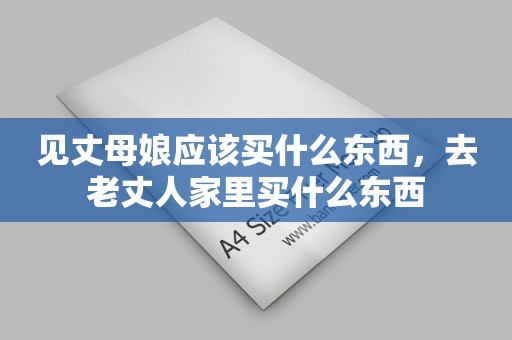 见丈母娘应该买什么东西，去老丈人家里买什么东西