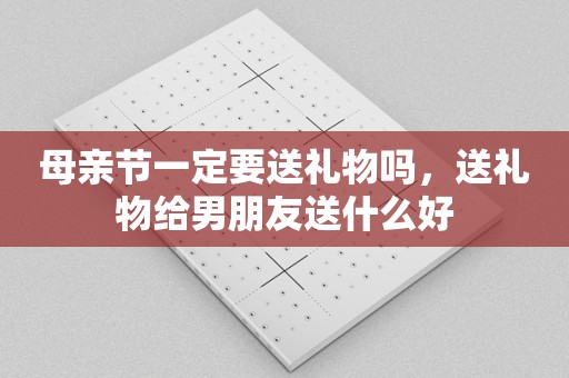 母亲节一定要送礼物吗，送礼物给男朋友送什么好