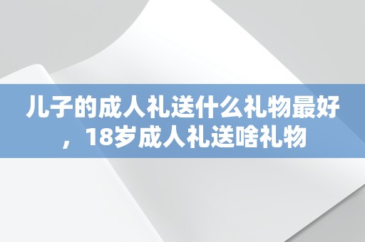 儿子的成人礼送什么礼物最好，18岁成人礼送啥礼物