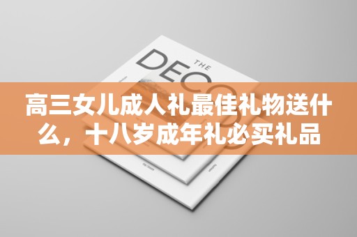 高三女儿成人礼最佳礼物送什么，十八岁成年礼必买礼品