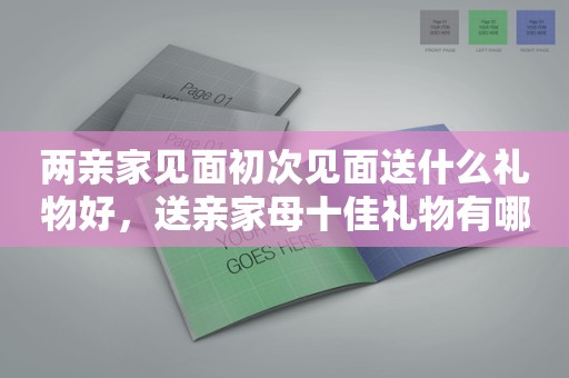 两亲家见面初次见面送什么礼物好，送亲家母十佳礼物有哪些