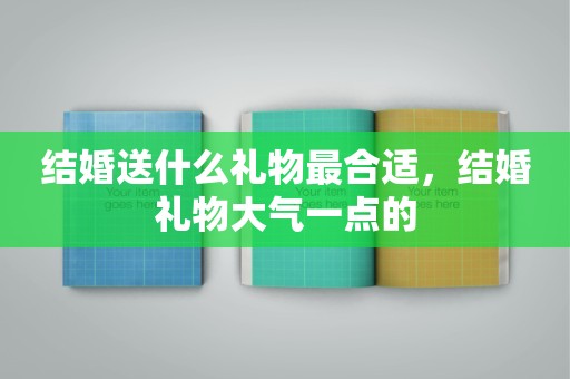 结婚送什么礼物最合适，结婚礼物大气一点的