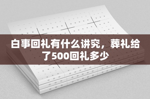 白事回礼有什么讲究，葬礼给了500回礼多少