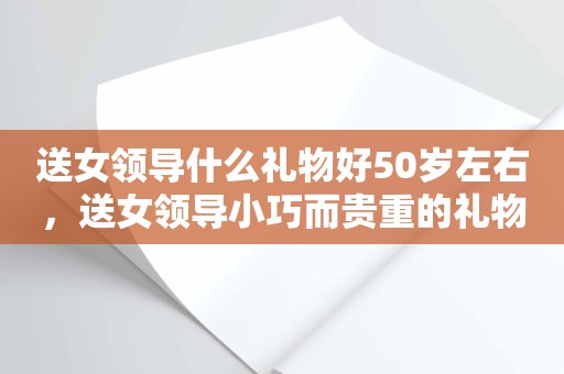 送女领导什么礼物好50岁左右，送女领导小巧而贵重的礼物