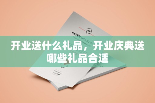 开业送什么礼品，开业庆典送哪些礼品合适