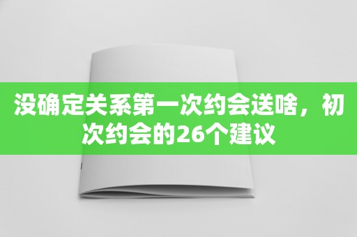 没确定关系第一次约会送啥，初次约会的26个建议