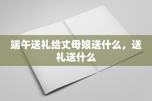 端午送礼给丈母娘送什么，送礼送什么