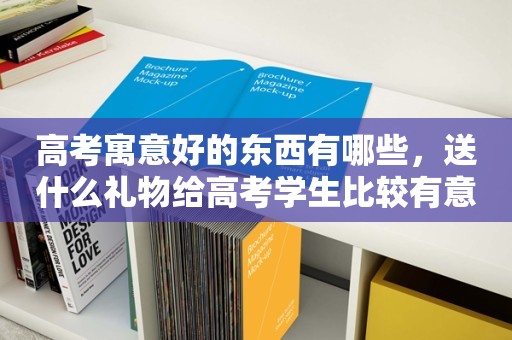 高考寓意好的东西有哪些，送什么礼物给高考学生比较有意义