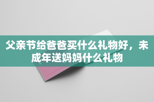 父亲节给爸爸买什么礼物好，未成年送妈妈什么礼物